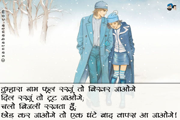 तुम्हारा नाम फूल रखूं तो बिखर जाओगे;<br/>
दिल रखूं तो टूट जाओगे;<br/>
चलो बिजली रखता हूँ;<br/>
छोड़ कर जाओगे तो एक घंटे बाद वापस आ जाओगे।