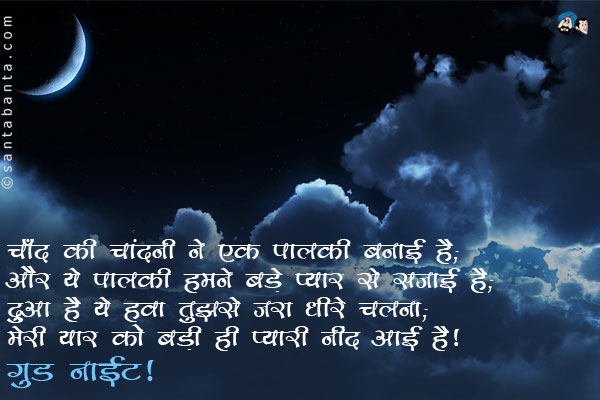 चाँद की चांदनी ने एक पालकी बनाई है;<br/>
और ये पालकी हमने बड़े प्यार से सजाई है;<br/>
दुआ है ये हवा तुझसे जरा धीरे चलना;<br/>
मेरी यार को बड़ी ही प्यारी नींद आई है।<br/>
गुड नाईट!