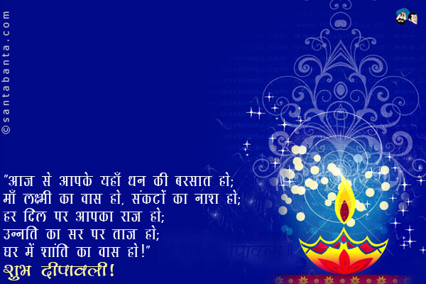 `आज से आपके यहाँ धन की बरसात हो;<br/>
माँ लक्ष्मी का वास हो, संकटों का नाश हो;<br/>
हर दिल पर आपका राज हो;<br/>
उन्नति का सर पर ताज हो;<br/>
घर में शांति का वास हो!`<br/>
शुभ दीपावली!