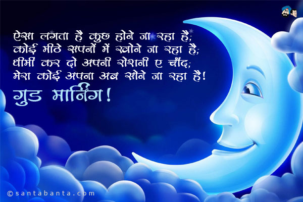 ऐसा लगता है कुछ होने जा रहा है;<br/>
कोई मीठे सपनों में खोने जा रहा है;<br/>
धीमीं कर दो अपनी रोशनी ए चाँद;<br/>
मेरा कोई अपना अब सोने जा रहा है।<br/>
गुड नाईट!