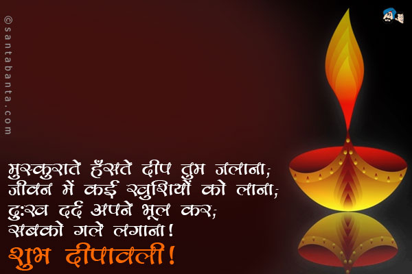 मुस्कुराते हँसते दीप तुम जलाना;<br/>
जीवन में नई खुशियों को लाना;<br/> 
दुःख दर्द अपने भूल कर;<br/>
सबको गले लगाना।<br/>
शुभ दीपावली!  