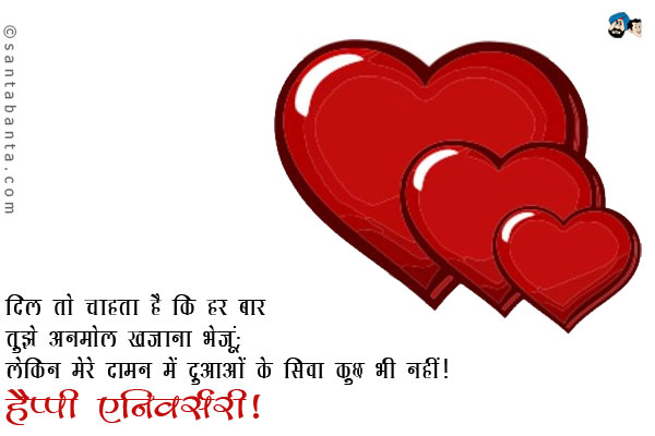 दिल तो चाहता है कि हर बार तुझे अनमोल खजाना भेजूं;<br/>
लेकिन मेरे दामन में दुआओं के सिवा कुछ भी नहीं।<br/>
हैप्पी एनिवर्सरी!