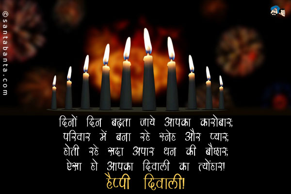 दिनों दिन बढ़ता जाये आपका कारोबार;<br/>
परिवार में बना रहे स्नेह और प्यार;<br/>
होती रहे सदा अपार धन की बौछार;<br/>
ऐसा हो आपका दिवाली का त्योंहार।<br/>
हैप्पी दिवाली!