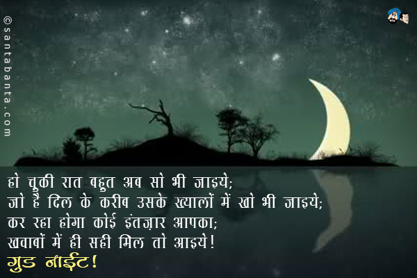 हो चुकी रात बहुत अब सो भी जाइये;<br/>

जो है दिल के करीब उसके ख्यालों में खो भी जाइये;<br/>
कर रहा होगा कोई इंतज़ार आपका;<br/>
ख्वाबों में ही सही मिल तो आइये।<br/>
गुड नाईट!