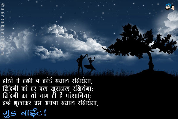 होंठो पे कभी न कोई सवाल रखियेगा;<br/>
जिंदगी को हर पल खुशहाल रखियेगा;<br/>
जिंदगी का तो नाम ही है परेशानियां;<br/>
इन्हें भुलाकर बस अपना ख्याल रखियेगा।<br/>
गुड नाईट!