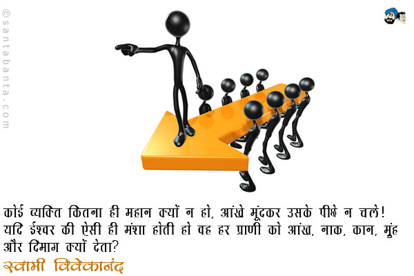 कोई व्यक्ति कितना ही महान क्यों न हो, आंखे मूंदकर उसके पीछे न चले। यदि ईश्वर की ऐसी ही मंशा होती तो वह हर प्राणी को आंख, नाक, कान, मुंह और दिमाग क्यों देता?