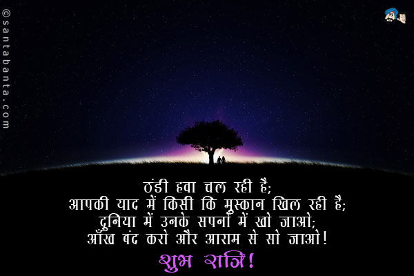 ठंडी हवा चल रही है;<br/>
आपकी याद में किसी कि मुस्कान खिल रही है;<br/>
दुनिया में उनके सपनों में खो जाओ;<br/>
आँख बंद करो और आराम से सो जाओ।<br/>
शुभ रात्रि!