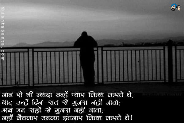 जान से भी ज्यादा उन्हें प्यार किया करते थे;<br/>
याद उन्हें दिन-रात किया करते थे;<br/>
अब उन राहों से गुजरा नहीं जाता;<br/>
जहाँ बैठकर उनका इंतज़ार किया करते थे।