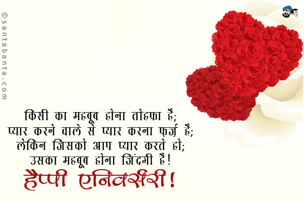 किसी का महबूब होना तोहफा है;<br/>
प्यार करने वाले से प्यार करना फ़र्ज़ है;<br/>
लेकिन जिसको आप प्यार करते हो;<br/>
उसका महबूब होना जिंदगी है।<br/>
हैप्पी एनिवर्सरी!