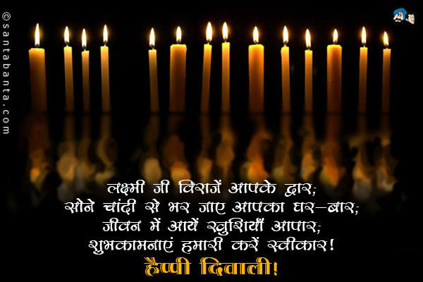 लक्ष्मी जी विराजें आपके द्वार;<br/>
सोने चांदी से भर जाए आपका घर-बार;<br/>
जीवन में आयें खुशियाँ आपार;<br/>
शुभकामनाएं हमारी करें स्वीकार।<br/>
हैप्पी दिवाली!