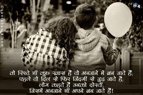 वो रिश्ते भी कुछ खास हैं तो अनजाने में बन जाते हैं;<br/>
पहले तो दिल से फिर जिंदगी से जुड़ जाते हैं;<br/>
लोग कहते हैं उनको दोस्ती;<br/>
जिसमें अनजाने भी अपने बन जाते हैं।