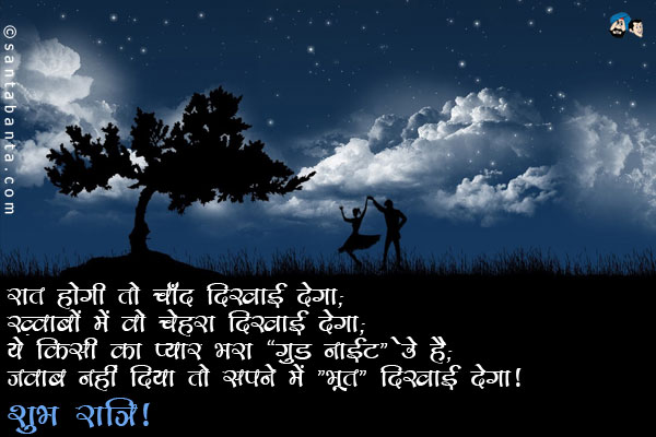 रात होगी तो चाँद दिखाई देगा;<br/>
ख़्वाबों में वो चेहरा दिखाई देगा;<br/>
ये किसी का प्यार भरा `गुड नाईट` sms है;<br/>
जवाब नहीं दिया तो सपने में 'भूत' दिखाई देगा।<br/>
शुभ रात्रि!