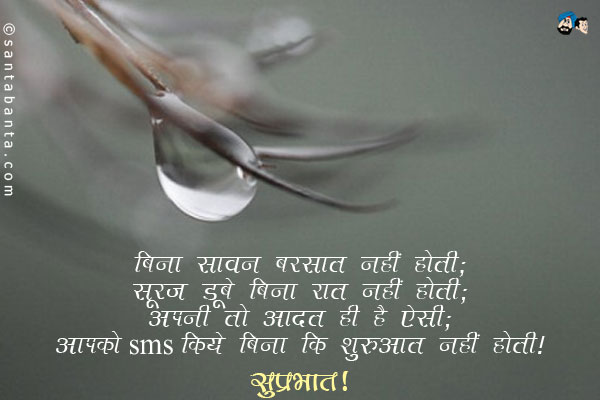 बिन सावन बरसात नहीं होती;<br/>
सूरज डूबे बिना रात नहीं होती;<br/>
अपनी तो आदत ही है ऐसी;<br/>
आपको sms किये बिना दिन कि शुरुआत नहीं होती।<br/>
सुप्रभात!