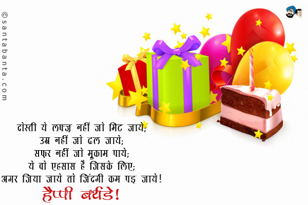 दोस्ती ये लफ्ज़ नहीं जो मिट जाये;<br/>
उम्र नहीं जो ढल जाये;<br/>
सफ़र नहीं जो मुकाम पाये;<br/>
ये वो एहसास है जिसके लिए;<br/>
अगर जिया जाये तो जिंदगी कम पड़ जाये।<br/>
हैप्पी बर्थडे!