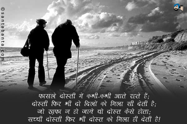 फासले दोस्ती में कभी-कभी आते रहते हैं;<br />
दोस्ती फिर भी दो दिलों को मिला ही देती हैं;<br />
जो ख़फ़ा न हो जाये वो दोस्त कैसे होता;<br />
सच्ची दोस्ती फिर भी दोस्त को मिला ही देती है।