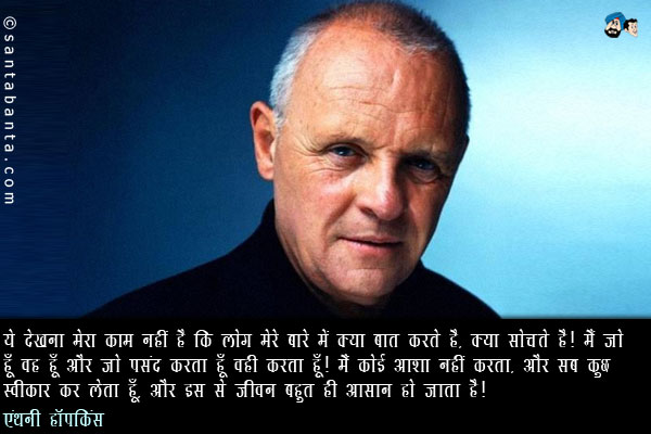 ये देखना मेरा काम नहीं है कि लोग मेरे बारे में क्या बात करते है, और क्या सोचते है। मैं जो हूँ वह हूँ और जो पसंद करता हूँ वही करता हूँ। मैं कोई आशा नहीं करता, और सब कुछ स्वीकार कर लेता  हूँ, और इस से जीवन बहुत ही आसान हो जाता है|