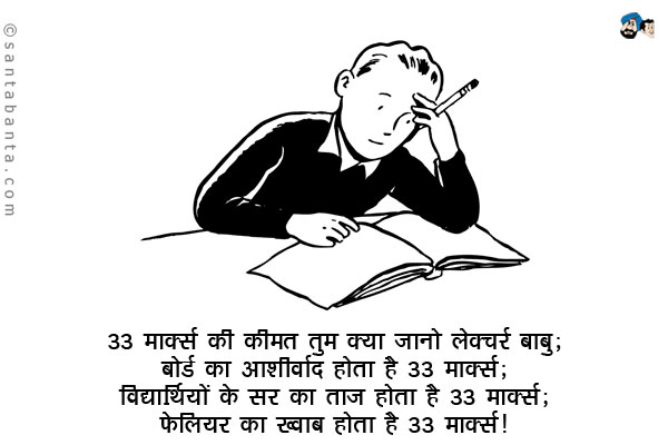 33 मार्क्स की कीमत तुम क्या जानो लेक्चरर बाबू;<br/>
बोर्ड का आशीर्वाद होता है 33 मार्क्स;<br/>
विद्यार्थियों के सिर का ताज होता है 33 मार्क्स;<br/>
फेलियर का ख्वाब होता है 33 मार्क्स।