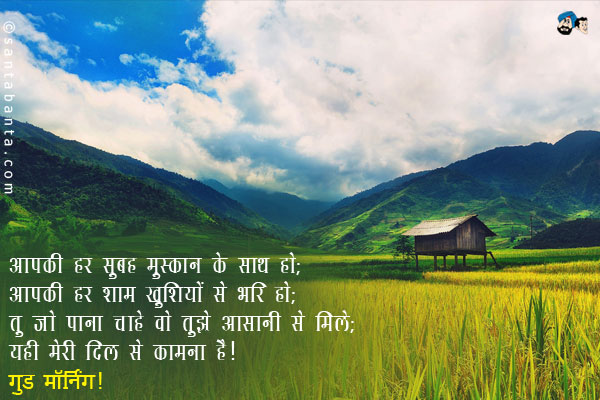 आपकी हर सुबह मुस्कान के साथ हो;<br/>
आपकी हर शाम खुशियों से भरी हो;<br/>
तू जो पाना चाहे वो तुझे आसानी से मिले;<br/>
यही मेरी दिल से कामना है।<br/>
गुड मॉर्निंग!