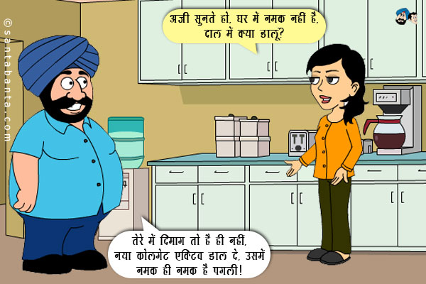 जीतो: अजी सुनते हो, घर में नमक नहीं है, दाल में क्या डालूं?<br/>
संता: तेरे में दिमाग तो है ही नहीं, नया कोलगेट एक्टिव डाल दे, उसमें नमक ही नमक है पगली।