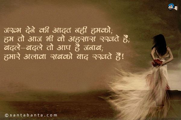 जख्म देने की आदत नहीं हमको;<br/>
हम तो आज भी वो अहसास रखते हैं;<br/>
बदले-बदले तो आप हैं जनाब;<br/>
हमारे अलावा सबको याद रखते हैं।