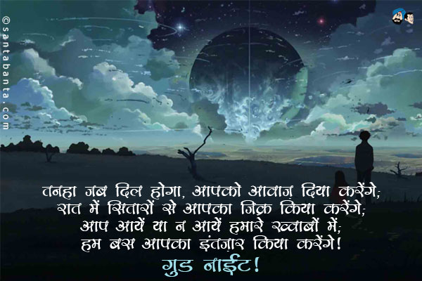 तनहा जब दिल होगा, आपको आवाज़ दिया करेंगे;<br/>
रात में सितारों से आपका जिक्र किया करेंगे;<br/>
आप आयें या न आयें हमारे ख्वाबों में;<br/>
हम बस आपका इंतज़ार किया करेंगे।<br/>
गुड नाईट!