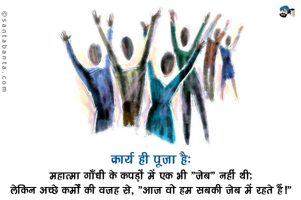 कार्य ही पूजा है:<br/>
महात्मा गाँधी के कपड़ों में एक भी 'जेब' नहीं थी;<br/>
लेकिन अच्छे कर्मों की वजह से, `आज वो हम सबकी जेब में रहते हैं।`