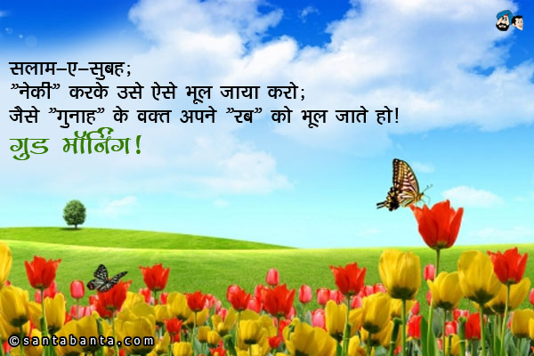 सलाम-ए-सुबह;<br/>
'नेकी' करके उसे ऐसे भूल जाया करो;<br/>
जैसे 'गुनाह' के वक्त अपने 'रब' को भूल जाते हो।<br/>
गुड मॉर्निंग!