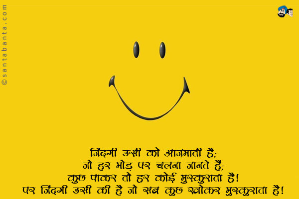 जिंदगी उसी को आज़माती है;<br/>
जो हर मोड़ पर चलना जानते हैं;<br/>
कुछ पाकर तो हर कोई मुस्कुराता है;<br/>
पर जिंदगी उसी की है जो सब कुछ खोकर मुस्कुराता है।