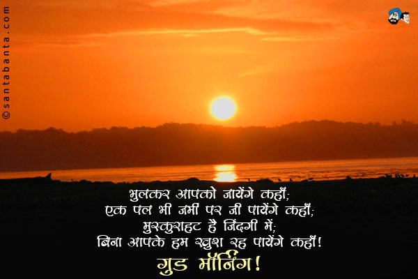 भूलकर आपको जायेंगे कहाँ;<br/>
एक पल भी जमीं पर जी पायेंगे कहाँ;<br/>
मुस्कुराहट है जिंदगी में;<br/>
बिना आपके हम खुश रह पायेंगे कहाँ।<br/>
गुड मॉर्निंग!