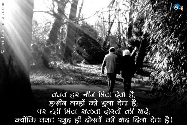 वक्त हर चीज़ मिटा देता है;<br/>
हसीन लम्हों को भुला देता है;<br/>
पर नहीं मिटा सकता दोस्तों की यादें;<br/>
क्योंकि वक्त खुद ही दोस्तों की याद दिला देता है।