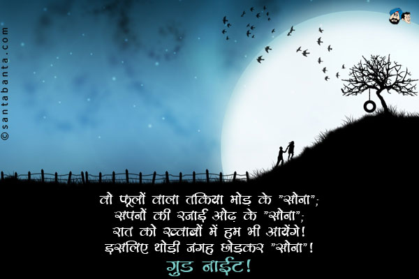 वो फूलों वाला तकिया मोड़ के 'सोना';<br/>
सपनों की रजाई ओढ़ के 'सोना';<br/>
रात को ख्वाबों में हम भी आयेंगे;<br/>
इसलिए थोड़ी जगह छोड़कर 'सोना'।<br/>
गुड नाईट