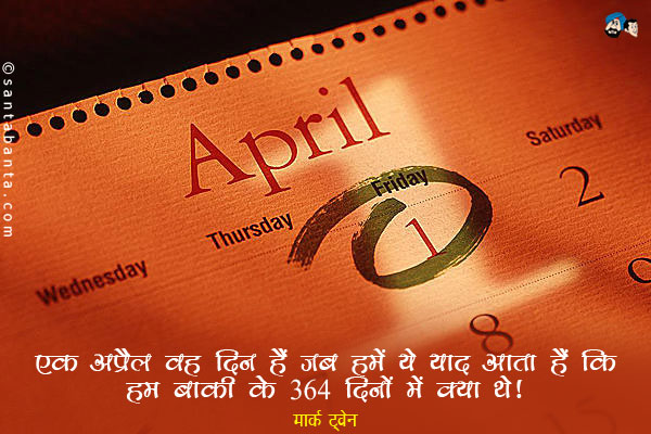 ​एक अप्रैल वह दिन हैं जब हमें ये याद आता हैं कि हम बाकी के 364 दिनों में क्या थे।