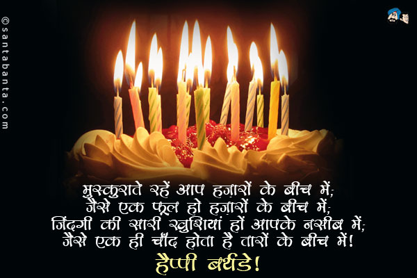 मुस्कुराते रहें आप हज़ारों के बीच में;<br/>
जैसे एक फूल हो हज़ारों के बीच में;<br/>
जिंदगी की सारी खुशियां हों आपके नसीब में;<br/>
जैसे एक ही चाँद होता है तारों के बीच में।<br/>
हैप्पी बर्थडे!