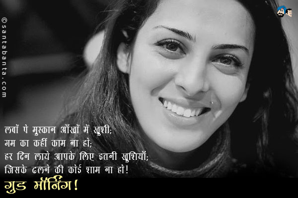 लबों पे मुस्कान आँखों में ख़ुशी;<br/>
गम का कहीं काम ना हो;<br/>
हर दिन लाये आपके लिए इतनी खुशियाँ;<br/>
जिसके ढलने की कोई शाम ना हो।<br/>
गुड मॉर्निंग!