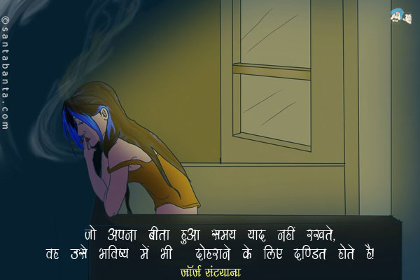 ​जो अपना बीता हुआ समय याद नहीं रखते, वह ​उसे भविष्य में भी दोहराने के लिए दण्डित होते है।