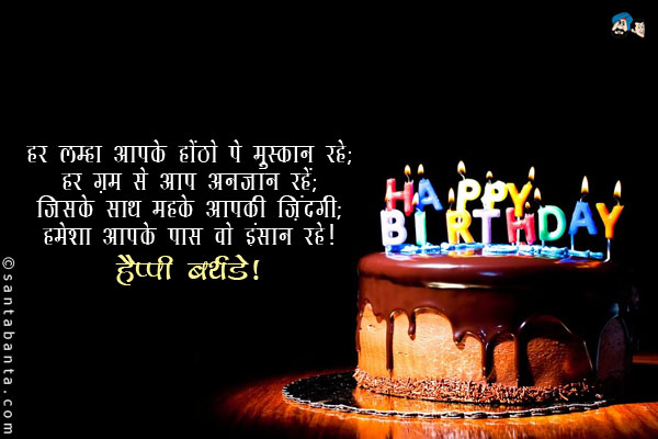 हर लम्हा आपके होंठो पे मुस्कान रहे;<br/>
हर ग़म से आप अनजान रहें;<br/>
जिसके साथ महके आपकी ज़िंदगी;<br/>
हमेशा आपके पास वो इंसान रहे।<br/>
हैप्पी बर्थडे!