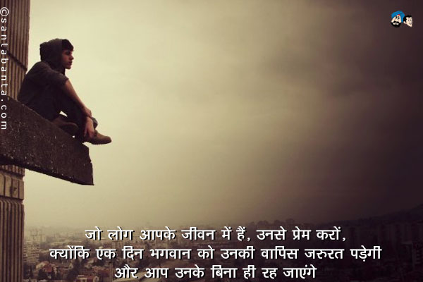 जो लोग आपके जीवन में है, उनसे प्रेम करों, क्योंकि एक दिन भगवन को उनकी वापिस जरूरत पड़ेगी और आप उनके बिना ही रह जाएंगे।