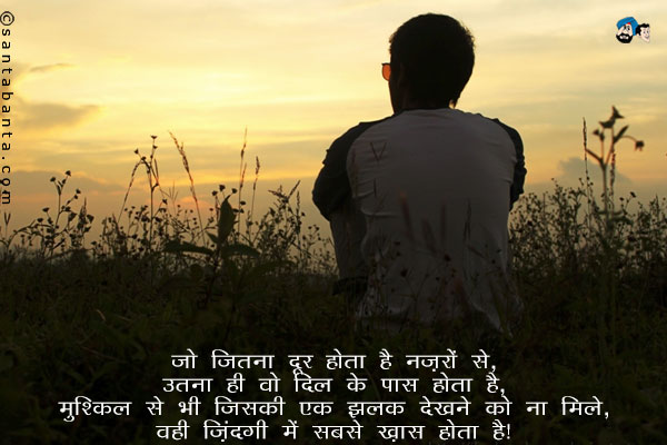 जो जितना दूर होता है नज़रों से,<br/>
उतना ही वो दिल के पास होता है,<br/>
मुश्किल से भी जिसकी एक झलक देखने को ना मिले,<br/>
वही ज़िंदगी मे सबसे ख़ास होता है|