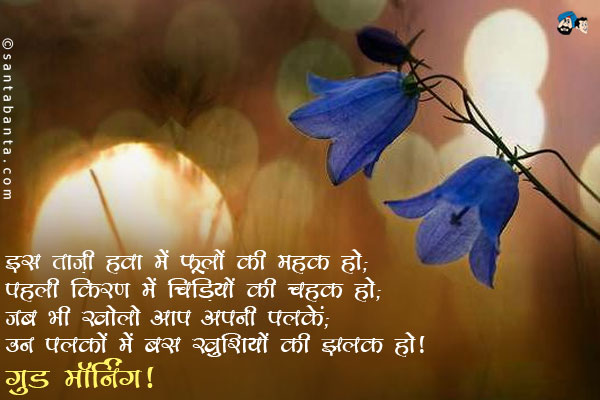 इस ताज़ी हवा में फूलों की महक हो;<br/>
पहली किरण में चिड़ियों की चहक हो;<br/>  
जब भी खोलो आप अपनी पलकें;<br/>
उन पलकों में बस खुशियों की झलक हो।<br/>
गुड मॉर्निंग!