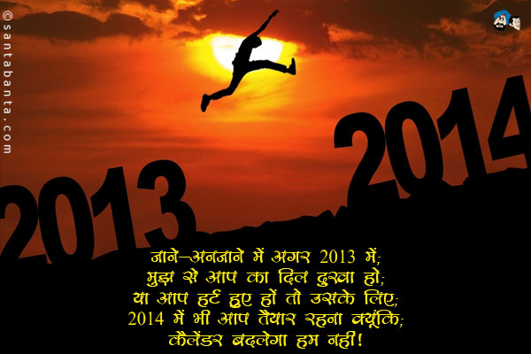 जाने-अनजाने में अगर 2013 में,<br/>
मुझ से आप का दिल दुखा हो,<br/>
या आप हर्ट हुए हों तो उसके लिए,<br/>
2014 में भी आप तैयार रहना क्यूंकि,<br/>
कैलेंडर बदलेगा हम नहीं।