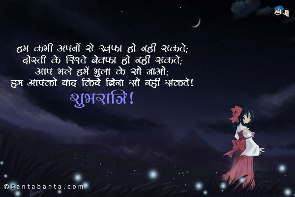 हम कभी अपनों से ख़फ़ा हो नहीं सकते;<br/>
दोस्ती के रिश्ते बेवफा हो नहीं सकते;<br/>
आप भले हमें भुला के सो जाओ;<br/>
हम आपको याद किये बिना सो नहीं सकते।<br/>
शुभरात्रि!