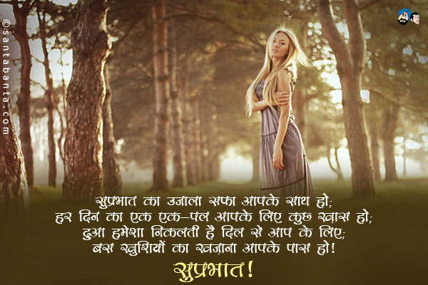 सुप्रभात का उजाला सदा आपके साथ हो;<br/>
हर दिन का एक एक-पल आपके लिए कुछ ख़ास हो;<br/>
दुआ हमेशा निकलती है दिल से आप के लिए;<br/>
बस खुशियों का खज़ाना आपके पास हो।<br/>
सुप्रभात!