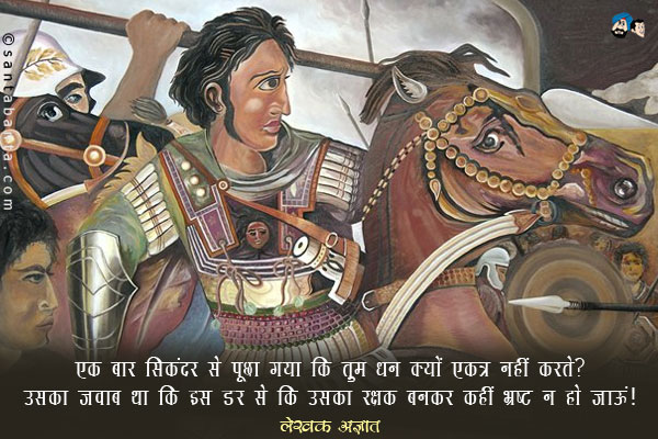 ​एक बार सिकंदर से पूछा गया कि तुम धन क्यों एकत्र नहीं करते? उसका जवाब था कि इस डर से कि उसका रक्षक बनकर कहीं भ्रष्ट न हो जाऊं।