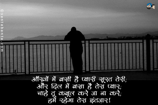 आँखों में बसी है प्यारी सूरत तेरी;<br/>
और दिल में बसा है तेरा प्यार;<br/>
चाहे तू कबूल करे या ना करे;<br/>
हमें रहेगा तेरा इंतज़ार।