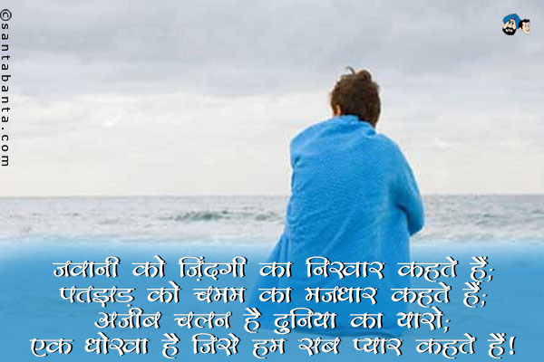 जवानी को ज़िंदगी का निखार कहते हैं;<br/>
पतझड़ को चमन का मजधार कहते हैं;<br/>
अजीब चलन है दुनिया का यारो;<br/>
एक धोखा है जिसे हम सब प्यार कहते हैं।