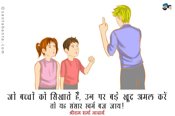 ​​जो बच्चों को सिखाते हैं, उन पर बड़े खुद अमल करें तो यह संसार स्वर्ग बन जाय। 