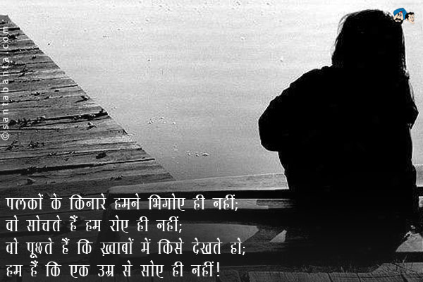 पलकों के किनारे हमने भिगोए ही नहीं;<br/>
वो सोचते हैं हम रोए ही नहीं;<br/>
वो पूछते हैं कि ख़्वाबों में किसे देखते हो;<br/>
हम हैं कि एक उम्र से सोए ही नहीं।