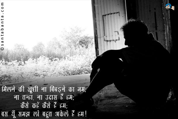 मिलने की ख़ुशी ना बिछड़ने का गम;<br/>
ना तन्हा, ना उदास हैं हम;<br/>
कैसे कहें कैसे हैं हम;<br/>
बस यूँ समझ लो बहुत अकेले हैं हम।