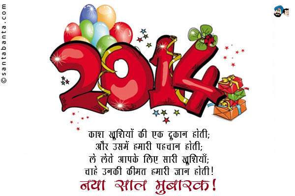 काश! ख़ुशियों की एक दुकान होती;<br/>
और उसमें हमारी पहचान होती;<br/>
ले लेते आपके लिए सारी ख़ुशियाँ;<br/>
चाहे उनकी कीमत हमारी जान होती।<br/>
नया साल मुबारक!