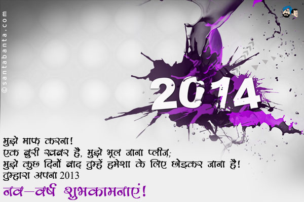 मुझे माफ़ करना!<br/>
एक बुरी खबर है, मुझे भूल जाना प्लीज़;<br/>
मुझे कुछ दिनों बाद तुम्हें हमेशा के लिए छोड़कर जाना है;<br/>
तुम्हारा अपना 2013!<br/>
नव-वर्ष की शुभकामनाएं!